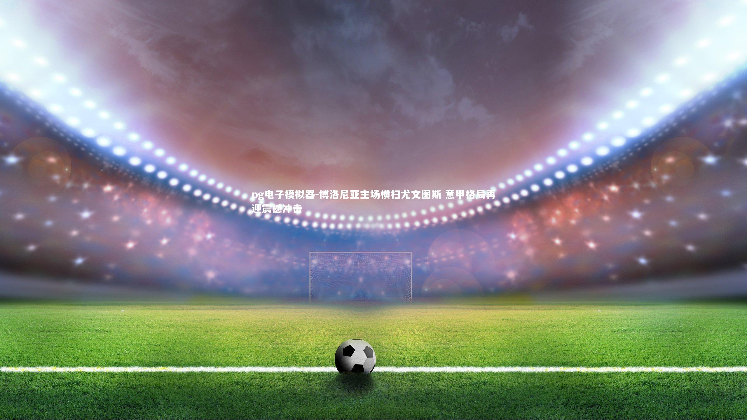 pg电子模拟器-博洛尼亚主场横扫尤文图斯 意甲格局再迎震撼冲击